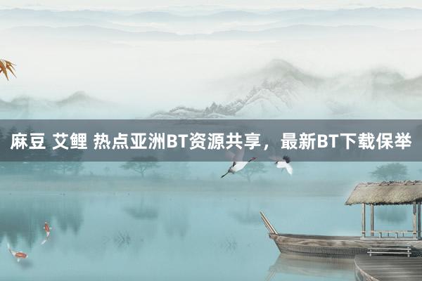 麻豆 艾鲤 热点亚洲BT资源共享，最新BT下载保举