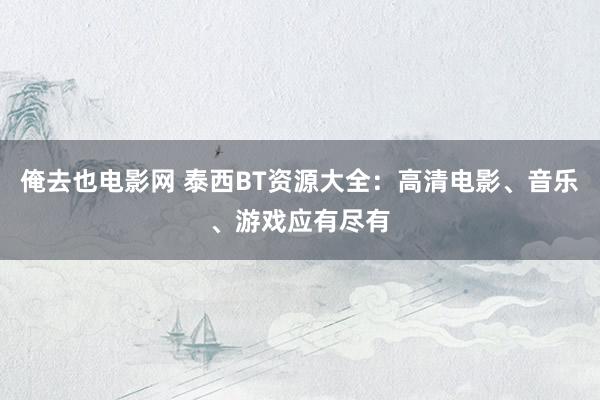 俺去也电影网 泰西BT资源大全：高清电影、音乐、游戏应有尽有