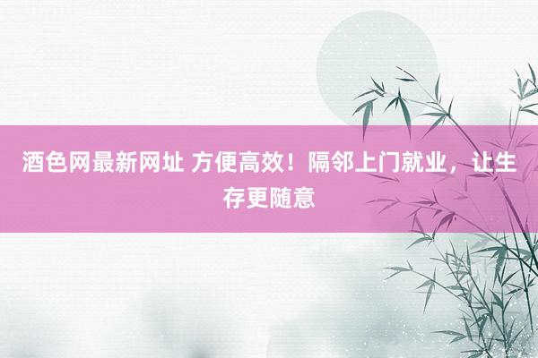 酒色网最新网址 方便高效！隔邻上门就业，让生存更随意