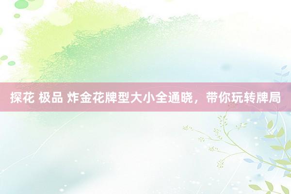 探花 极品 炸金花牌型大小全通晓，带你玩转牌局