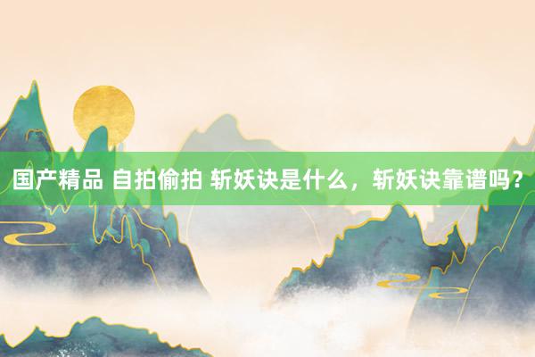 国产精品 自拍偷拍 斩妖诀是什么，斩妖诀靠谱吗？