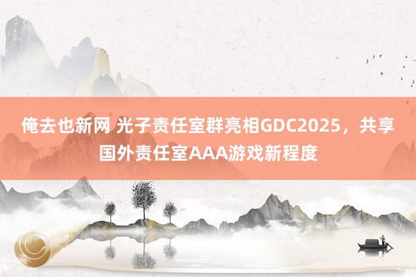 俺去也新网 光子责任室群亮相GDC2025，共享国外责任室AAA游戏新程度