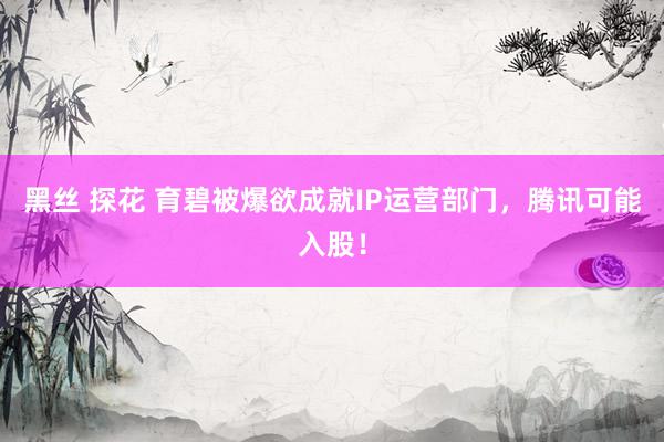 黑丝 探花 育碧被爆欲成就IP运营部门，腾讯可能入股！