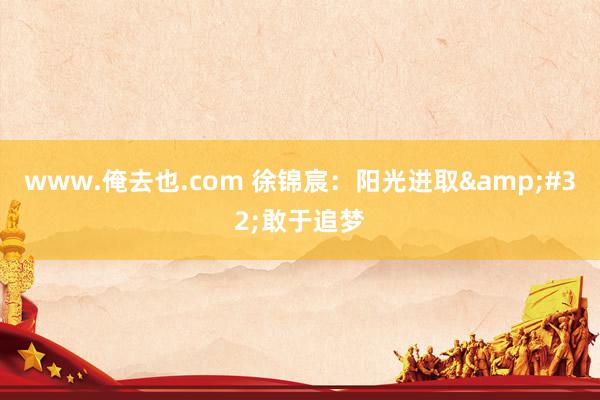 www.俺去也.com 徐锦宸：阳光进取&#32;敢于追梦
