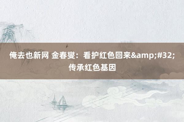 俺去也新网 金春燮：看护红色回来&#32;传承红色基因