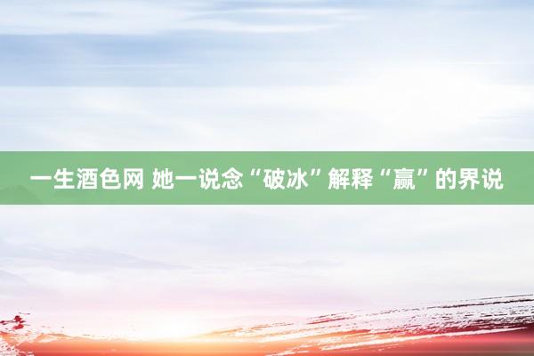 一生酒色网 她一说念“破冰”解释“赢”的界说