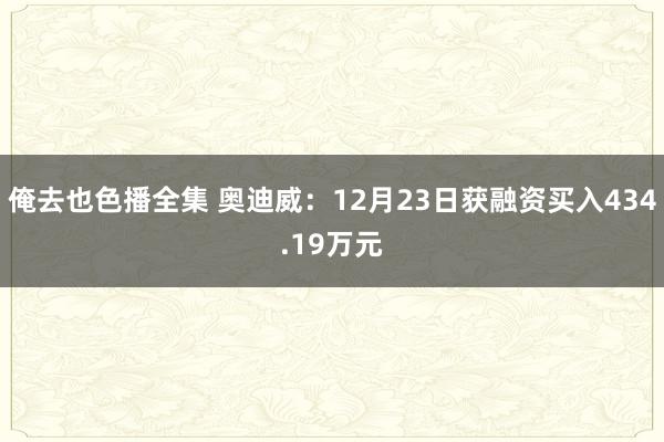 俺去也色播全集 奥迪威：12月23日获融资买入434.19万元