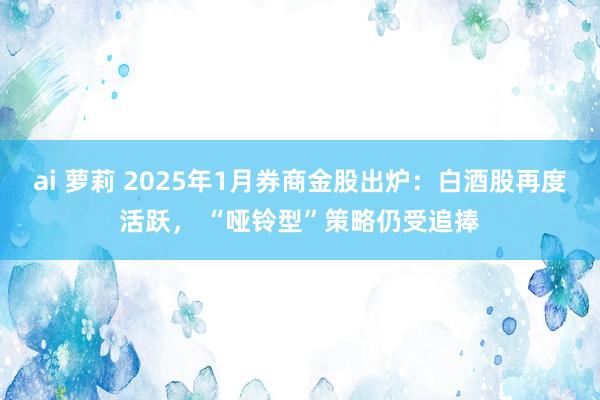 ai 萝莉 2025年1月券商金股出炉：白酒股再度活跃， “哑铃型”策略仍受追捧