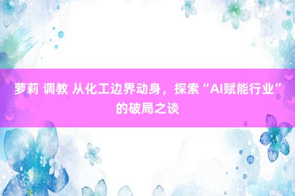 萝莉 调教 从化工边界动身，探索“AI赋能行业”的破局之谈