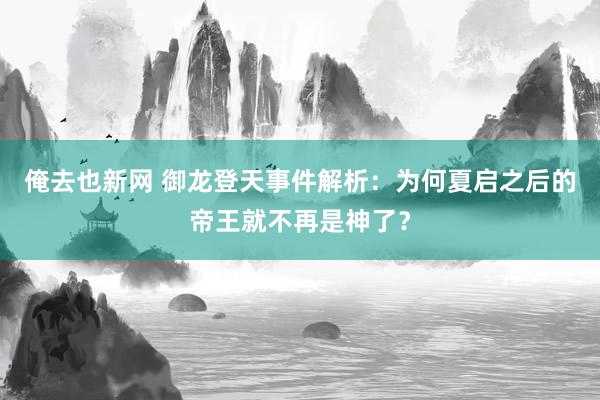 俺去也新网 御龙登天事件解析：为何夏启之后的帝王就不再是神了？