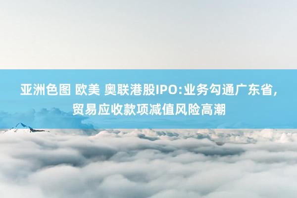 亚洲色图 欧美 奥联港股IPO:业务勾通广东省，贸易应收款项减值风险高潮