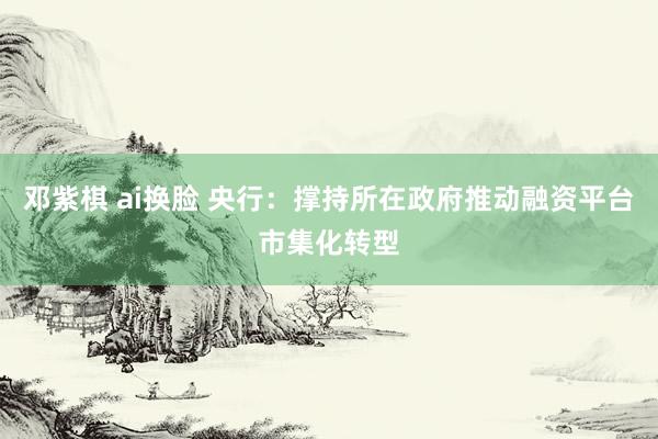 邓紫棋 ai换脸 央行：撑持所在政府推动融资平台市集化转型