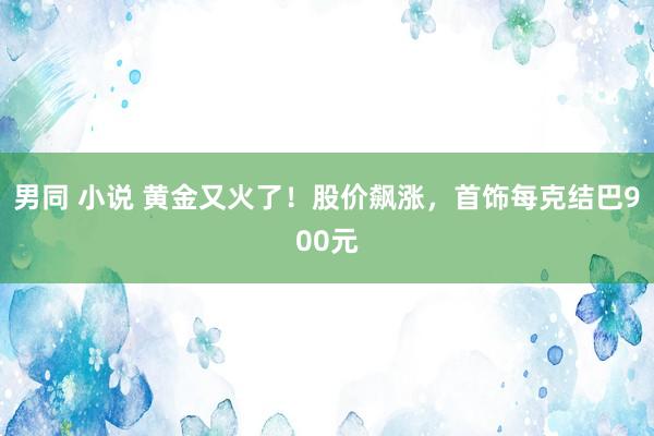 男同 小说 黄金又火了！股价飙涨，首饰每克结巴900元