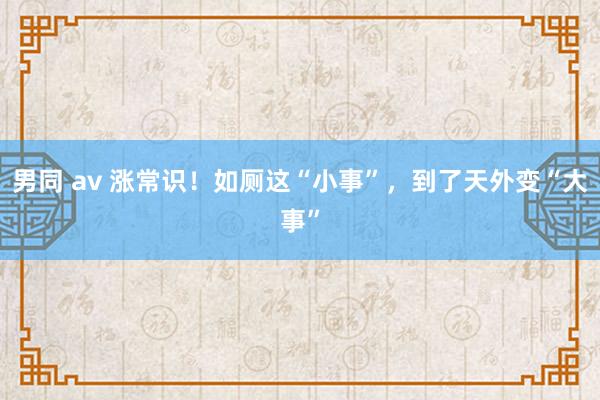 男同 av 涨常识！如厕这“小事”，到了天外变“大事”