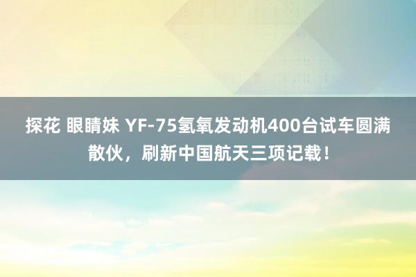 探花 眼睛妹 YF-75氢氧发动机400台试车圆满散伙，刷新中国航天三项记载！
