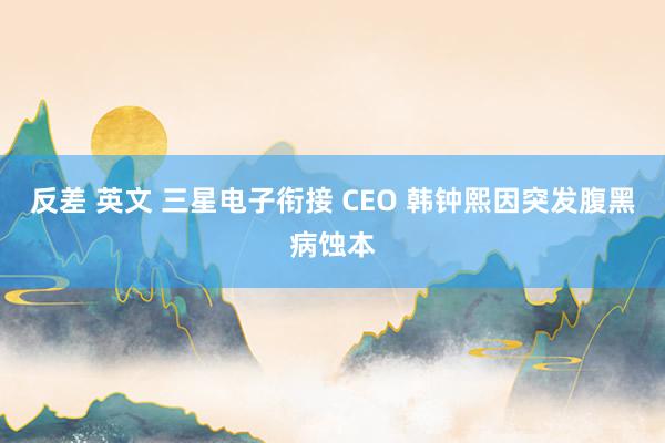 反差 英文 三星电子衔接 CEO 韩钟熙因突发腹黑病蚀本