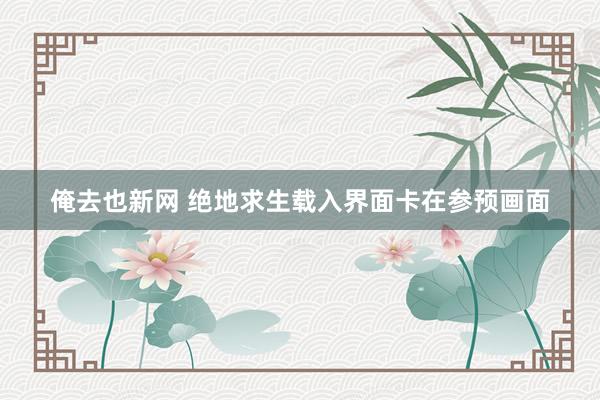俺去也新网 绝地求生载入界面卡在参预画面