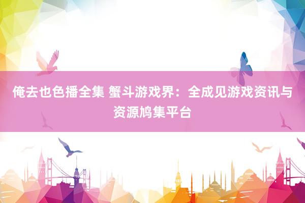 俺去也色播全集 蟹斗游戏界：全成见游戏资讯与资源鸠集平台
