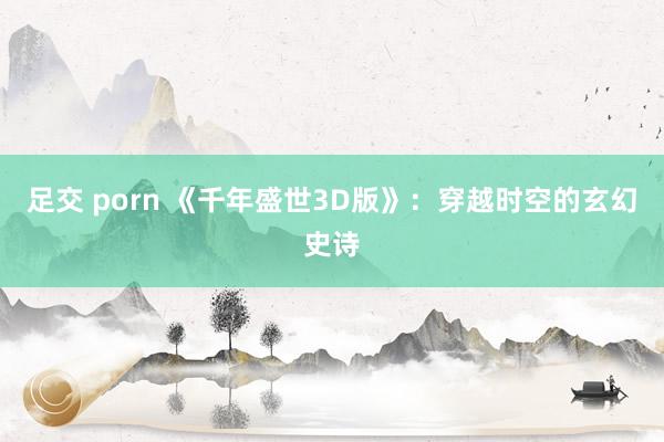 足交 porn 《千年盛世3D版》：穿越时空的玄幻史诗