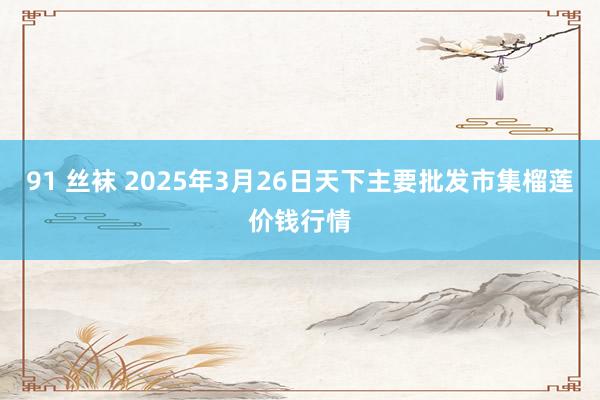 91 丝袜 2025年3月26日天下主要批发市集榴莲价钱行情