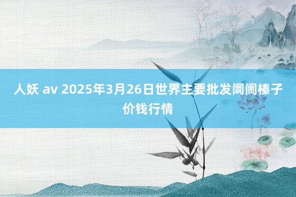 人妖 av 2025年3月26日世界主要批发阛阓榛子价钱行情