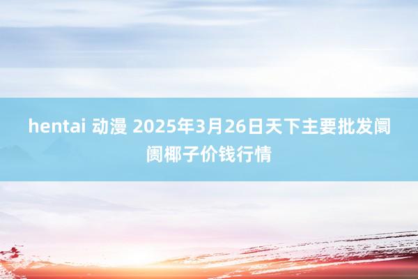 hentai 动漫 2025年3月26日天下主要批发阛阓椰子价钱行情