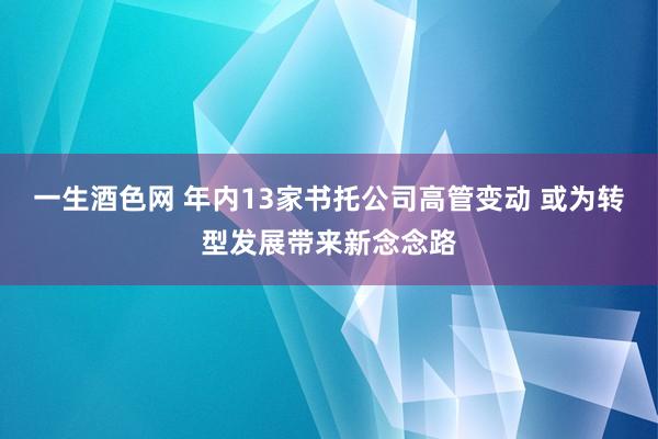 一生酒色网 年内13家书托公司高管变动 或为转型发展带来新念念路