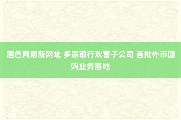 酒色网最新网址 多家银行欢喜子公司 首批外币回购业务落地