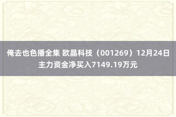 俺去也色播全集 欧晶科技（001269）12月24日主力资金净买入7149.19万元