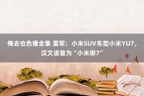 俺去也色播全集 雷军：小米SUV车型小米YU7，汉文读音为“小米御7”