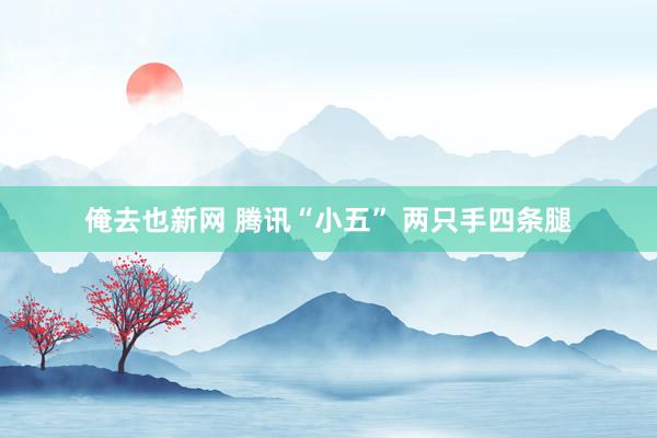 俺去也新网 腾讯“小五” 两只手四条腿