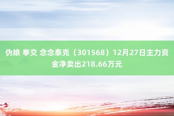 伪娘 拳交 念念泰克（301568）12月27日主力资金净卖出218.66万元