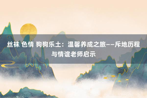 丝袜 色情 狗狗乐土：温馨养成之旅——斥地历程与情谊老师启示