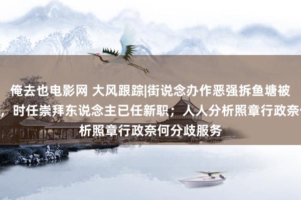 俺去也电影网 大风跟踪|街说念办作恶强拆鱼塘被判赔380万，时任崇拜东说念主已任新职；人人分析照章行政奈何分歧服务