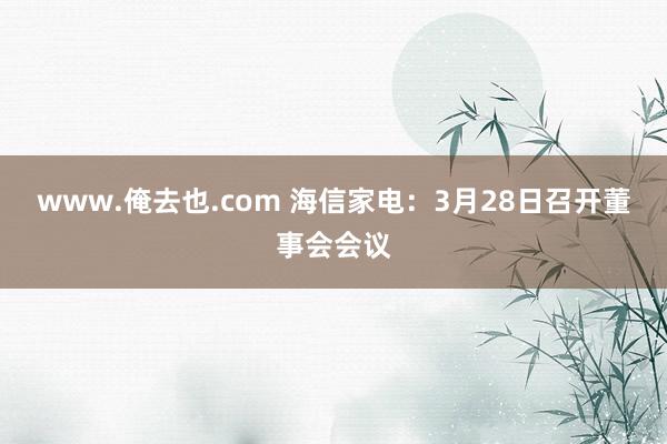 www.俺去也.com 海信家电：3月28日召开董事会会议