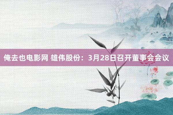 俺去也电影网 雄伟股份：3月28日召开董事会会议