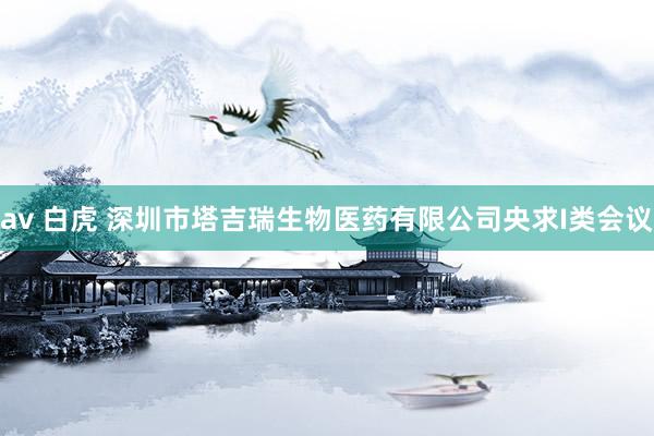av 白虎 深圳市塔吉瑞生物医药有限公司央求I类会议