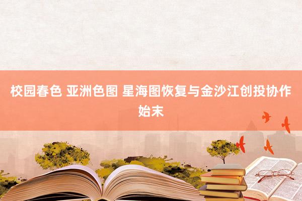校园春色 亚洲色图 星海图恢复与金沙江创投协作始末