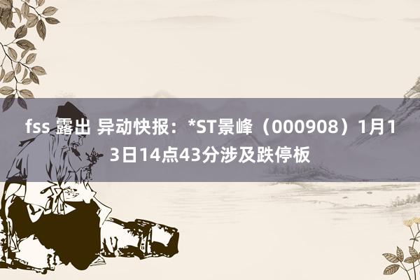 fss 露出 异动快报：*ST景峰（000908）1月13日14点43分涉及跌停板