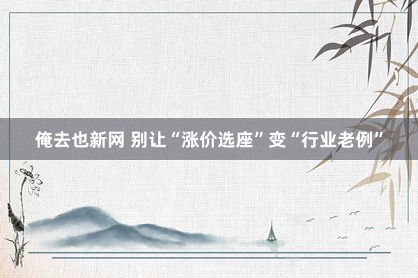 俺去也新网 别让“涨价选座”变“行业老例”
