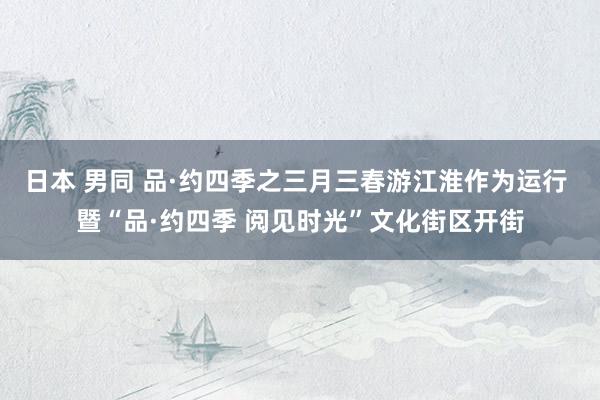 日本 男同 品·约四季之三月三春游江淮作为运行 暨“品·约四季 阅见时光”文化街区开街