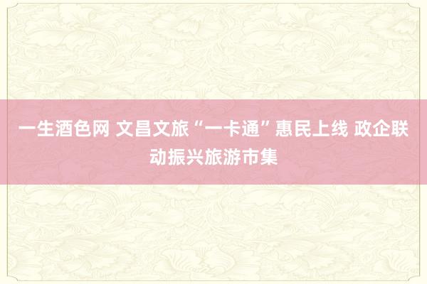 一生酒色网 文昌文旅“一卡通”惠民上线 政企联动振兴旅游市集