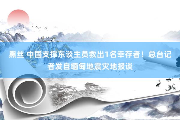 黑丝 中国支撑东谈主员救出1名幸存者！总台记者发自缅甸地震灾地报谈