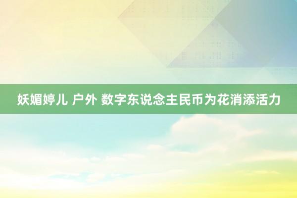 妖媚婷儿 户外 数字东说念主民币为花消添活力