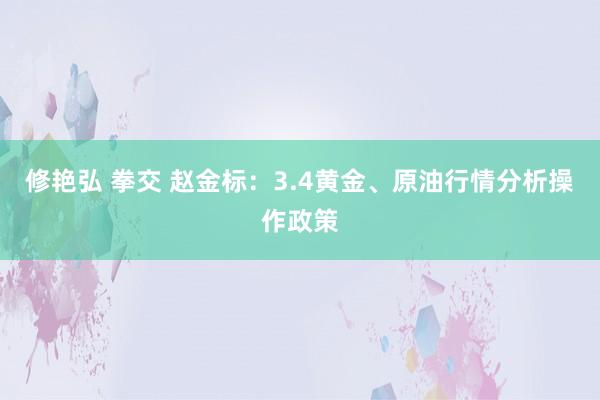 修艳弘 拳交 赵金标：3.4黄金、原油行情分析操作政策