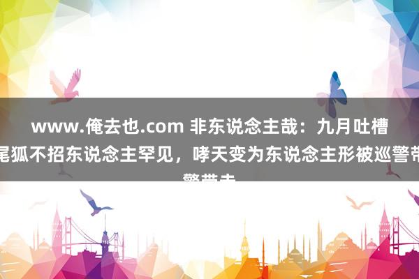 www.俺去也.com 非东说念主哉：九月吐槽九尾狐不招东说念主罕见，哮天变为东说念主形被巡警带走