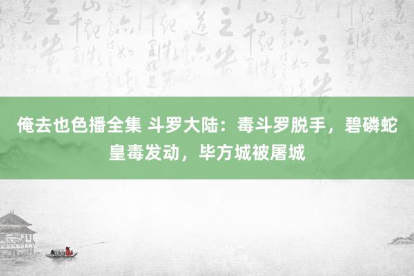 俺去也色播全集 斗罗大陆：毒斗罗脱手，碧磷蛇皇毒发动，毕方城被屠城