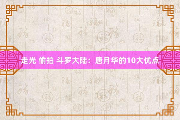 走光 偷拍 斗罗大陆：唐月华的10大优点
