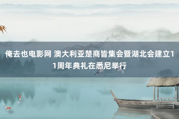 俺去也电影网 澳大利亚楚商皆集会暨湖北会建立11周年典礼在悉尼举行