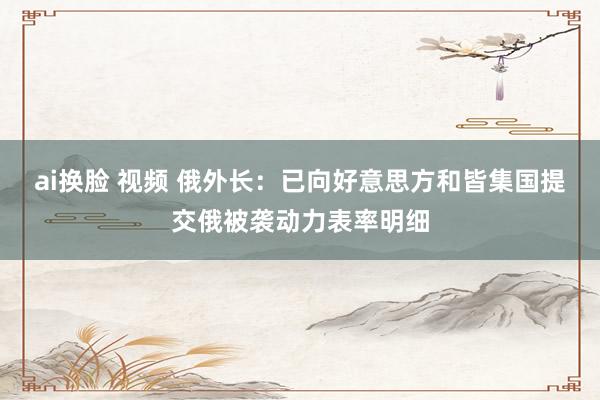 ai换脸 视频 俄外长：已向好意思方和皆集国提交俄被袭动力表率明细
